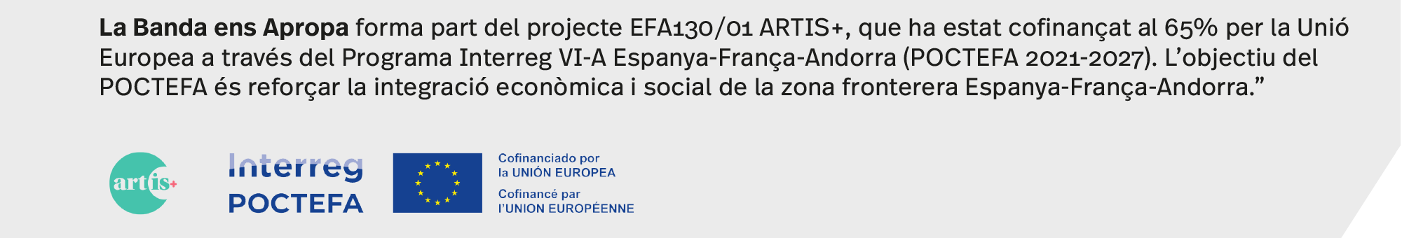 La Banda ens Apropa forma part del projecte EFA130/01 ARTIS+, que ha estat cofinançat al 65% per la Unió Europea a través del Programa Interreg VI-A Espanya-França-Andorra (POCTEFA 2021-2027). L'objectiu del POCTEFA és reforçar la integració econòmica i social de la zona fronterera Espanya-França-Andorra." 